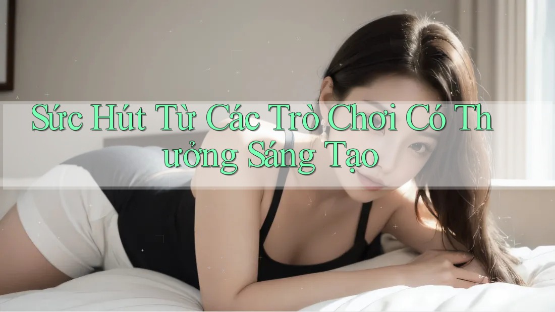 Sức Hút Từ Các Trò Chơi Có Thưởng Sáng Tạo