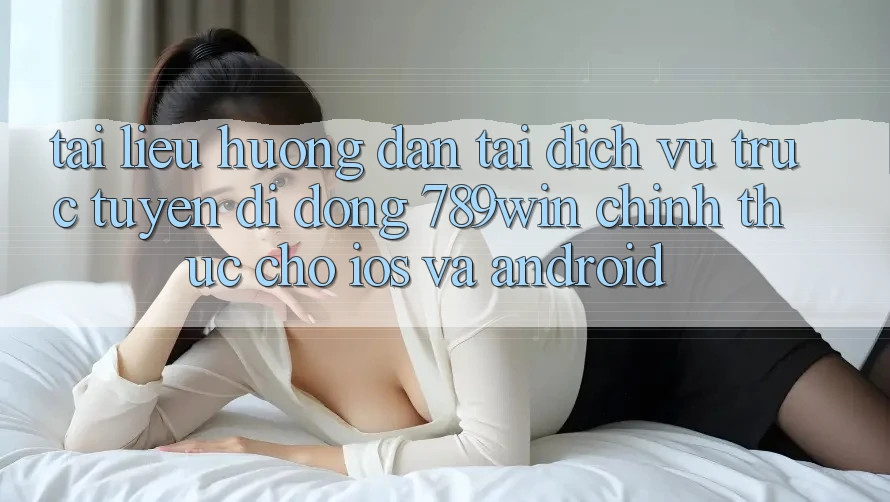 Tài liệu hướng dẫn Tải Dịch vụ trực tuyến di động 789win Chính Thức Cho iOS Và Android Tài liệu hướng dẫn Tải Dịch vụ trực tuyến di động 789win Chính Thức Cho iOS Và Android