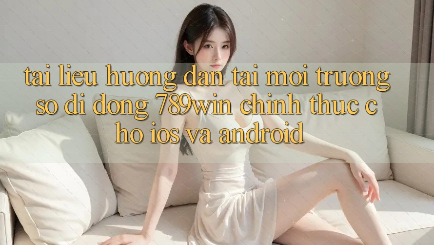 Tài liệu hướng dẫn Tải Môi trường số di động 789win Chính Thức Cho iOS Và Android