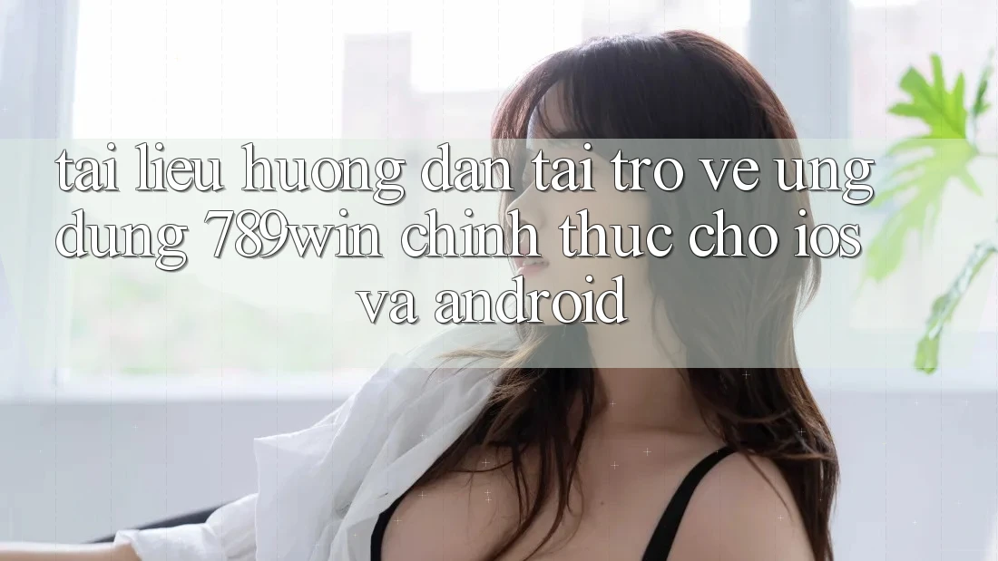 Tài liệu hướng dẫn Tải trở về Ứng dụng 789win Chính Thức Cho iOS Và Android Tài liệu hướng dẫn Tải trở về Ứng dụng 789win Chính Thức Cho iOS Và Android