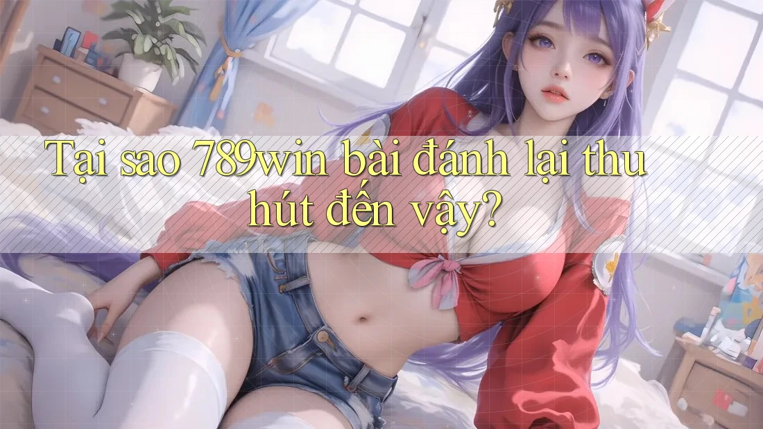 Tại sao 789win bài đánh lại thu hút đến vậy? Tại sao 789win bài đánh lại thu hút đến vậy?