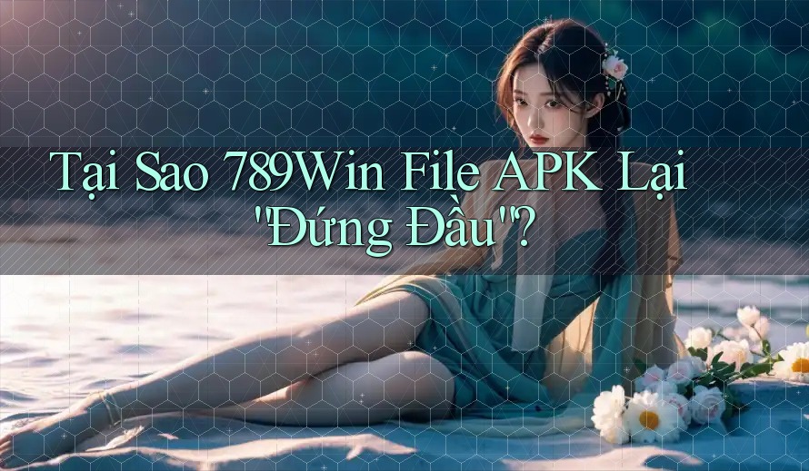 Tại Sao 789Win File APK Lại “Đứng Đầu”? Tại Sao 789Win File APK Lại “Đứng Đầu”?