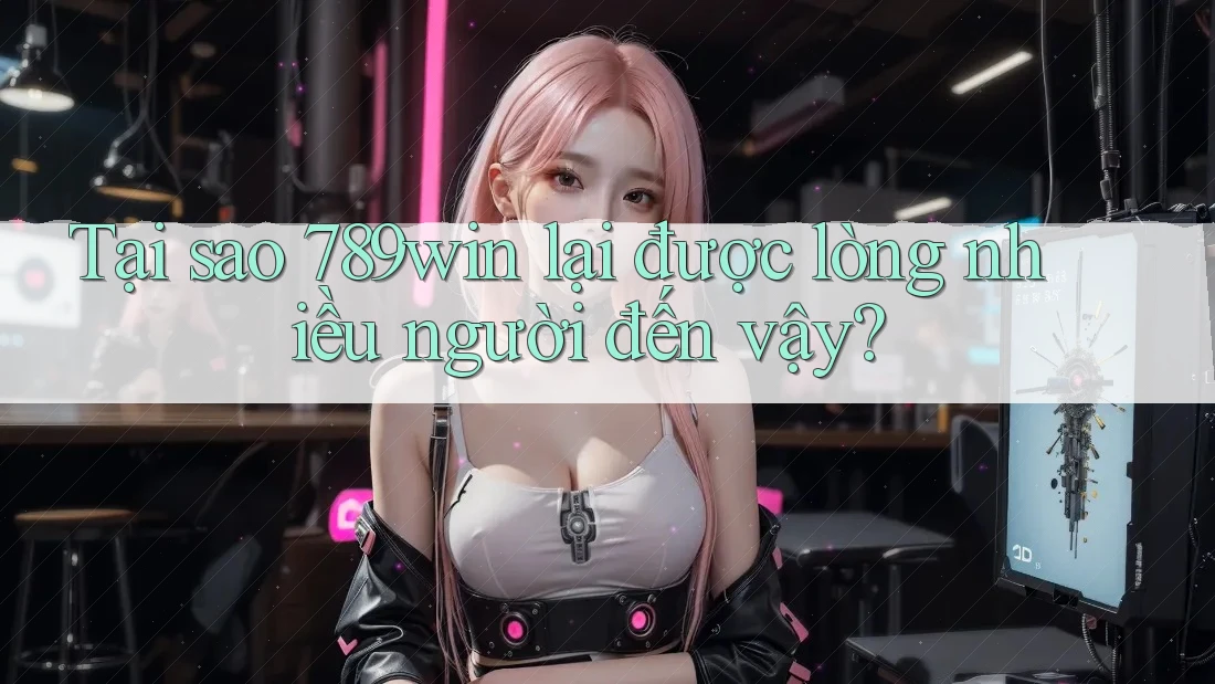 Tại sao 789win lại được lòng nhiều người đến vậy? Tại sao 789win lại được lòng nhiều người đến vậy?