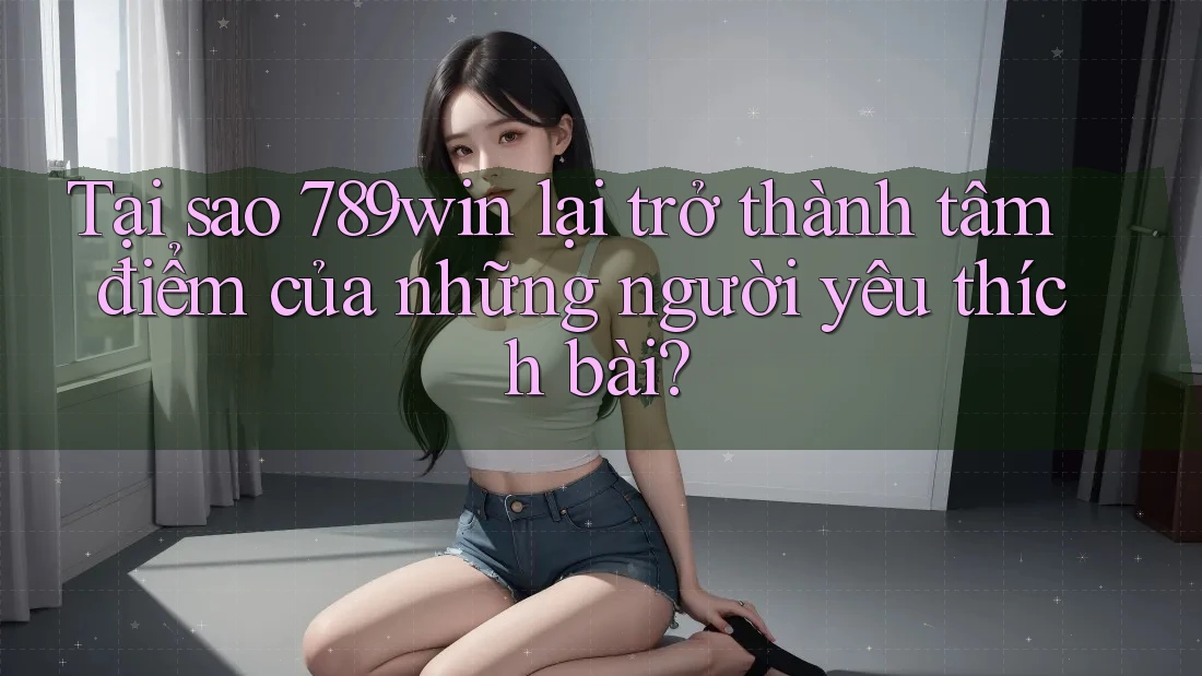 Tại sao 789win lại trở thành tâm điểm của những người yêu thích bài? Tại sao 789win lại trở thành tâm điểm của những người yêu thích bài?
