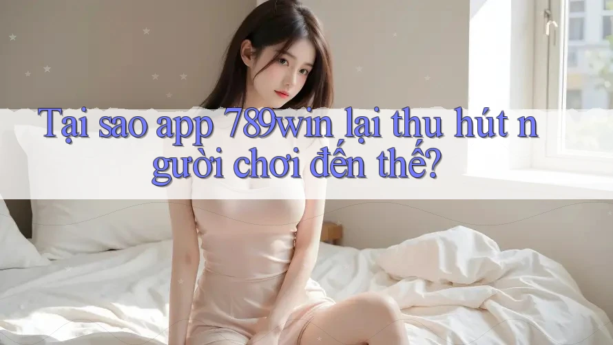 Tại sao app 789win lại thu hút người chơi đến thế?