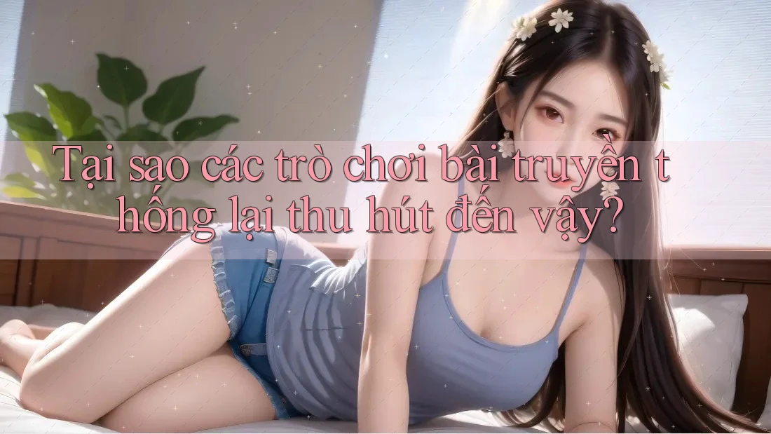 Tại sao các trò chơi bài truyền thống lại thu hút đến vậy? Tại sao các trò chơi bài truyền thống lại thu hút đến vậy?