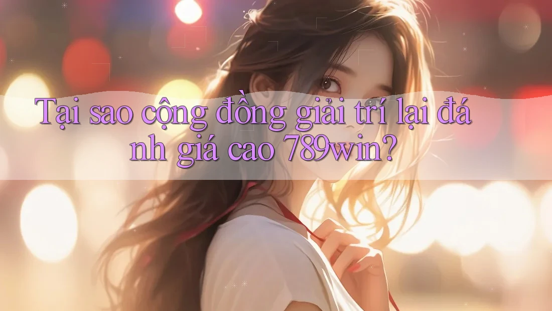 Tại sao cộng đồng giải trí lại đánh giá cao 789win? Tại sao cộng đồng giải trí lại đánh giá cao 789win?