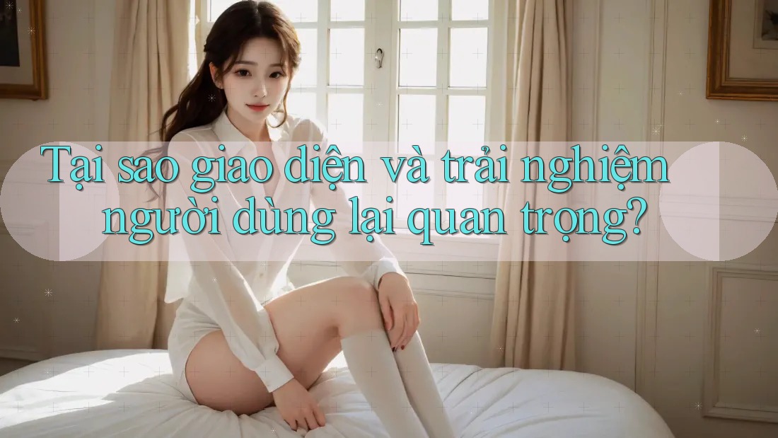 Tại sao giao diện và trải nghiệm người dùng lại quan trọng? Tại sao giao diện và trải nghiệm người dùng lại quan trọng?