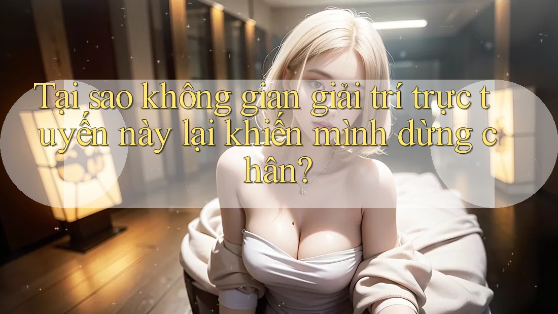 Tại sao không gian giải trí trực tuyến này lại khiến mình dừng chân? Tại sao không gian giải trí trực tuyến này lại khiến mình dừng chân?