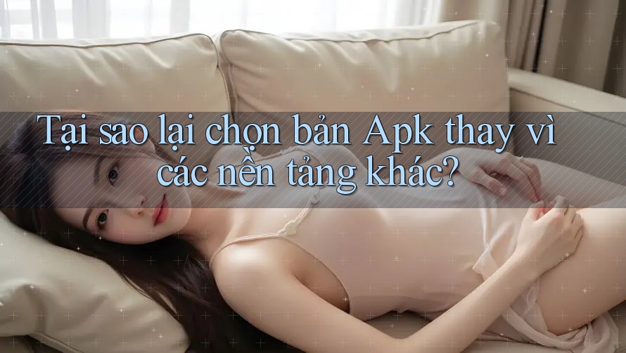 Tại sao lại chọn bản Apk thay vì các nền tảng khác? Tại sao lại chọn bản Apk thay vì các nền tảng khác?