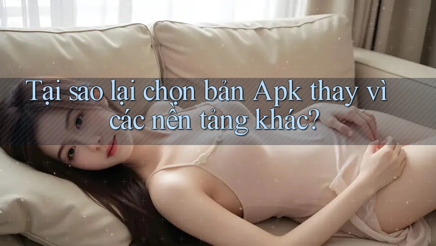Tại sao lại chọn bản Apk thay vì các nền tảng khác? Tại sao lại chọn bản Apk thay vì các nền tảng khác?