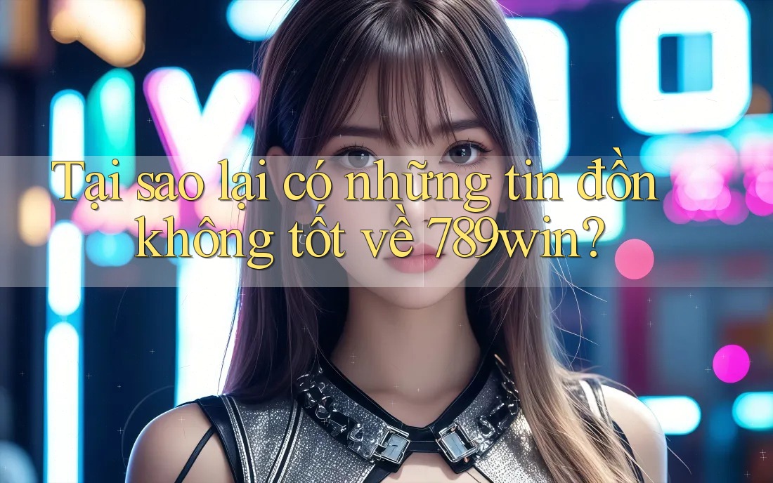 Tại sao lại có những tin đồn không tốt về 789win? Tại sao lại có những tin đồn không tốt về 789win?