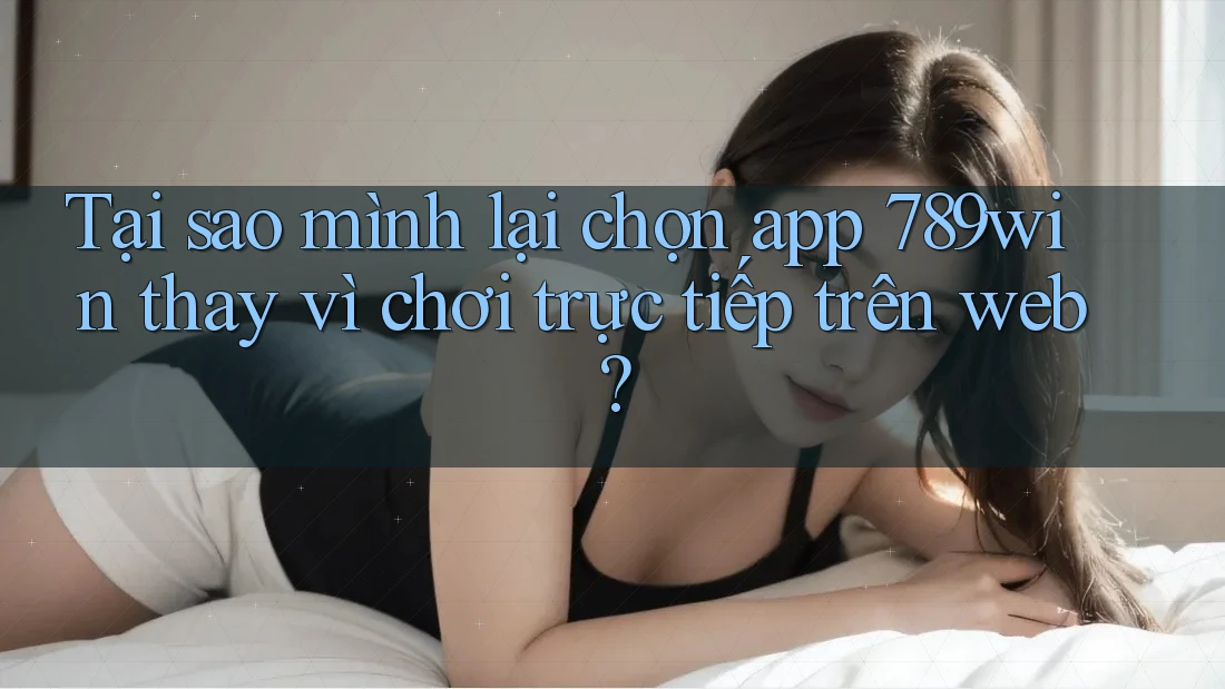 Tại sao mình lại chọn app 789win thay vì chơi trực tiếp trên web? Tại sao mình lại chọn app 789win thay vì chơi trực tiếp trên web?