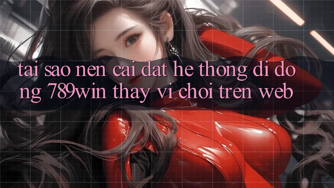 Tại Sao Nên Cài đặt Hệ thống di động 789win Thay Vì Chơi Trên Web? Tại Sao Nên Cài đặt Hệ thống di động 789win Thay Vì Chơi Trên Web?