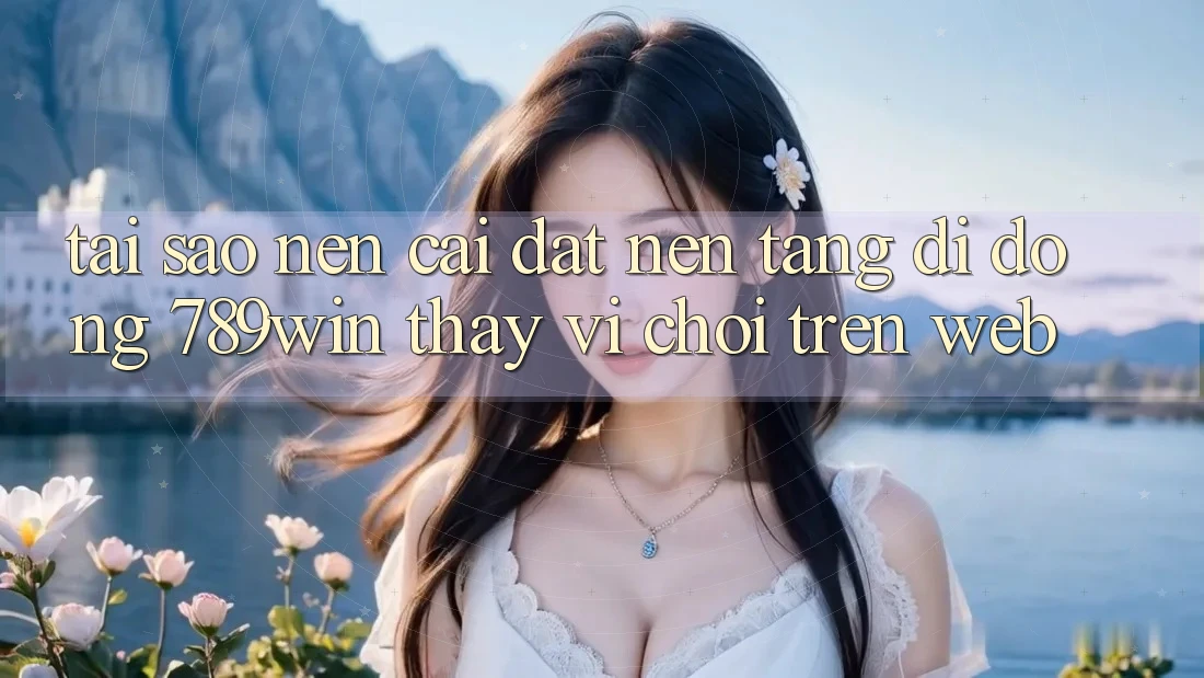 Tại Sao Nên Cài đặt Nền tảng di động 789win Thay Vì Chơi Trên Web? Tại Sao Nên Cài đặt Nền tảng di động 789win Thay Vì Chơi Trên Web?