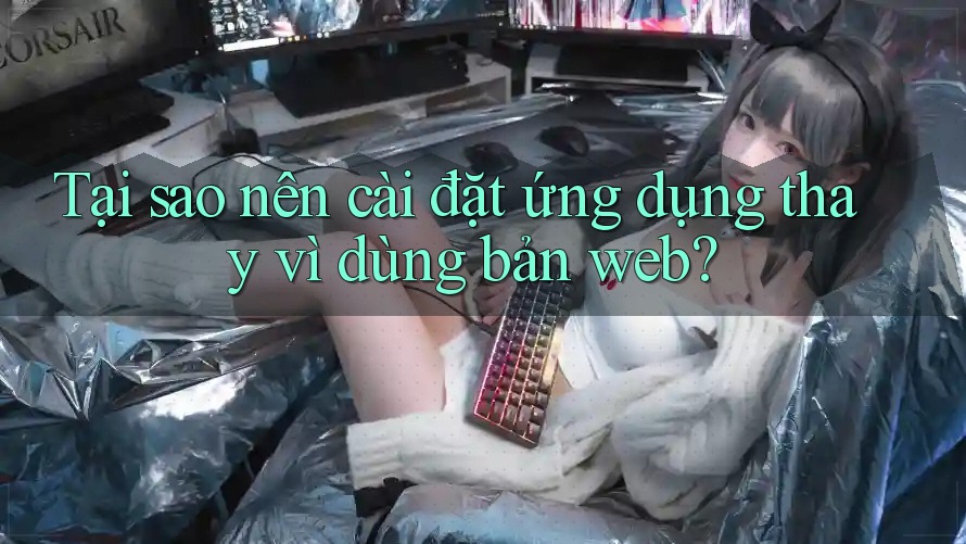 Tại sao nên cài đặt ứng dụng thay vì dùng bản web? Tại sao nên cài đặt ứng dụng thay vì dùng bản web?
