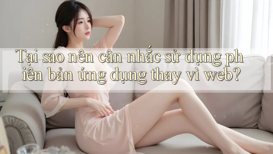 Tại sao nên cân nhắc sử dụng phiên bản ứng dụng thay vì web? Tại sao nên cân nhắc sử dụng phiên bản ứng dụng thay vì web?