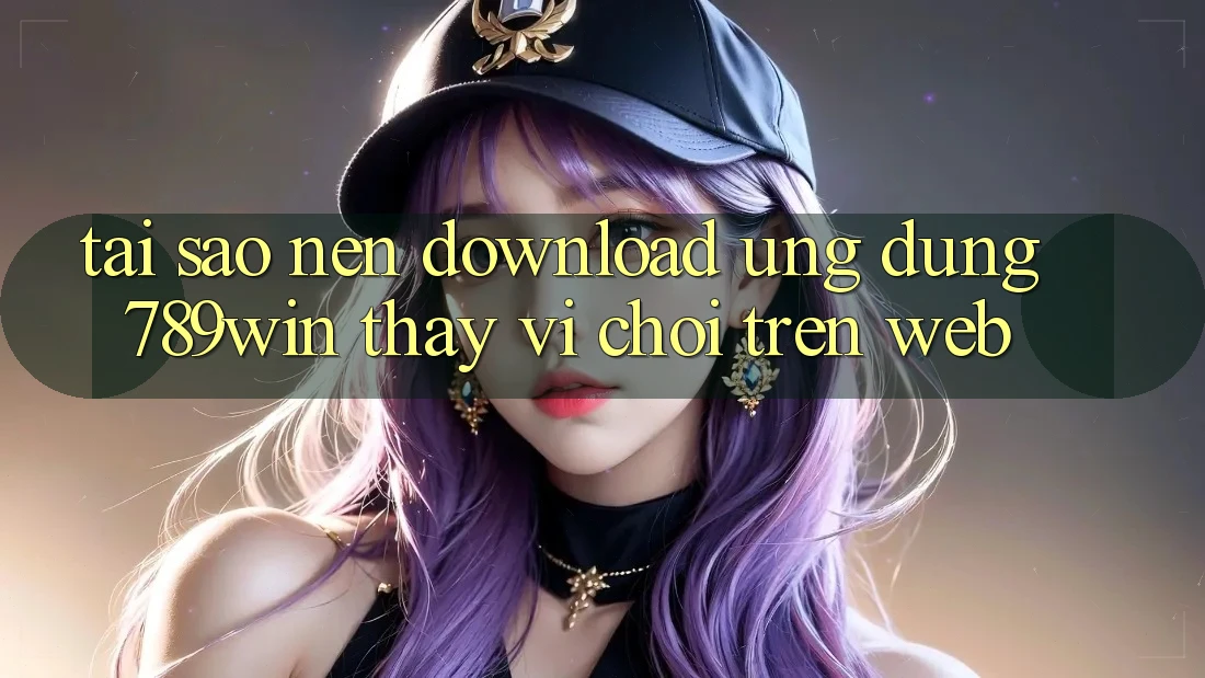 Tại Sao Nên Download Ứng Dụng 789win Thay Vì Chơi Trên Web? Tại Sao Nên Download Ứng Dụng 789win Thay Vì Chơi Trên Web?