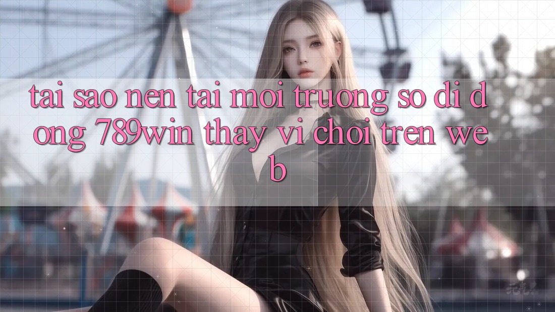 Tại Sao Nên Tải Môi trường số di động 789win Thay Vì Chơi Trên Web? Tại Sao Nên Tải Môi trường số di động 789win Thay Vì Chơi Trên Web?