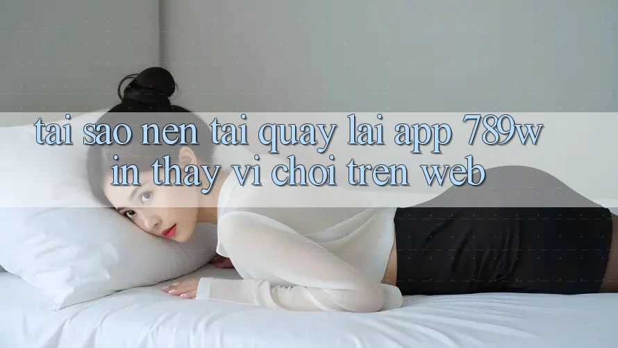 Tại Sao Nên Tải quay lại App 789win Thay Vì Chơi Trên Web? Tại Sao Nên Tải quay lại App 789win Thay Vì Chơi Trên Web?