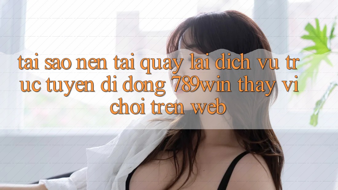Tại Sao Nên Tải quay lại Dịch vụ trực tuyến di động 789win Thay Vì Chơi Trên Web? Tại Sao Nên Tải quay lại Dịch vụ trực tuyến di động 789win Thay Vì Chơi Trên Web?