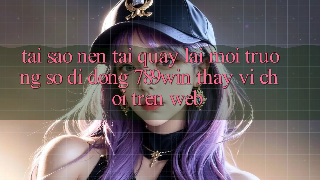 Tại Sao Nên Tải quay lại Môi trường số di động 789win Thay Vì Chơi Trên Web? Tại Sao Nên Tải quay lại Môi trường số di động 789win Thay Vì Chơi Trên Web?