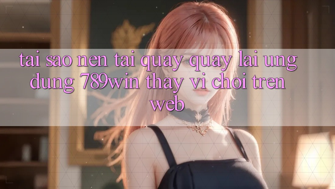 Tại Sao Nên Tải quay quay lại Ứng Dụng 789win Thay Vì Chơi Trên Web? Tại Sao Nên Tải quay quay lại Ứng Dụng 789win Thay Vì Chơi Trên Web?