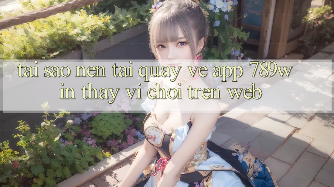 Tại Sao Nên Tải quay về App 789win Thay Vì Chơi Trên Web?