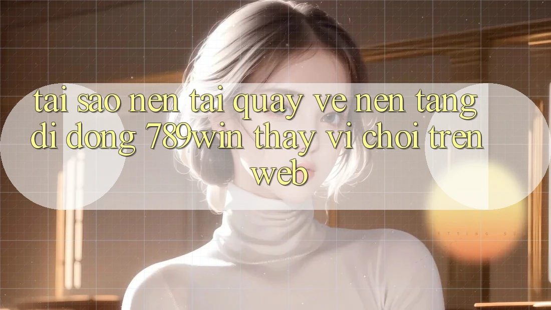 Tại Sao Nên Tải quay về Nền tảng di động 789win Thay Vì Chơi Trên Web? Tại Sao Nên Tải quay về Nền tảng di động 789win Thay Vì Chơi Trên Web?