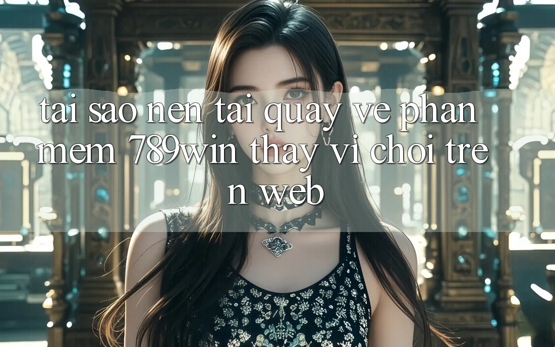 Tại Sao Nên Tải quay về Phần mềm 789win Thay Vì Chơi Trên Web? Tại Sao Nên Tải quay về Phần mềm 789win Thay Vì Chơi Trên Web?
