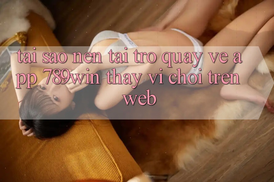 Tại Sao Nên Tải trở quay về App 789win Thay Vì Chơi Trên Web? Tại Sao Nên Tải trở quay về App 789win Thay Vì Chơi Trên Web?
