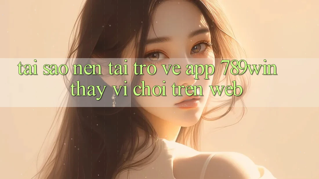 Tại Sao Nên Tải trở về App 789win Thay Vì Chơi Trên Web? Tại Sao Nên Tải trở về App 789win Thay Vì Chơi Trên Web?