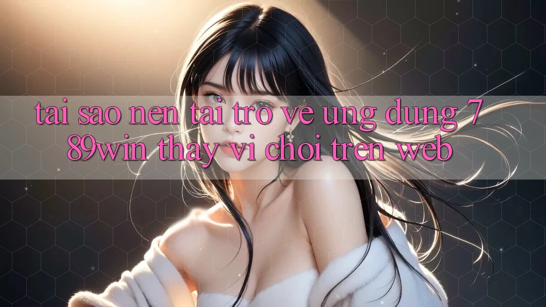 Tại Sao Nên Tải trở về Ứng Dụng 789win Thay Vì Chơi Trên Web? Tại Sao Nên Tải trở về Ứng Dụng 789win Thay Vì Chơi Trên Web?