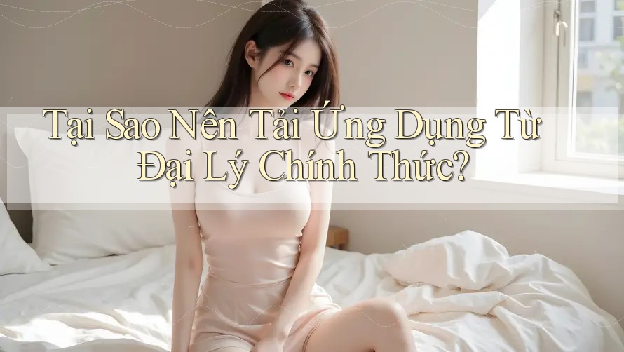 Tại Sao Nên Tải Ứng Dụng Từ Đại Lý Chính Thức?