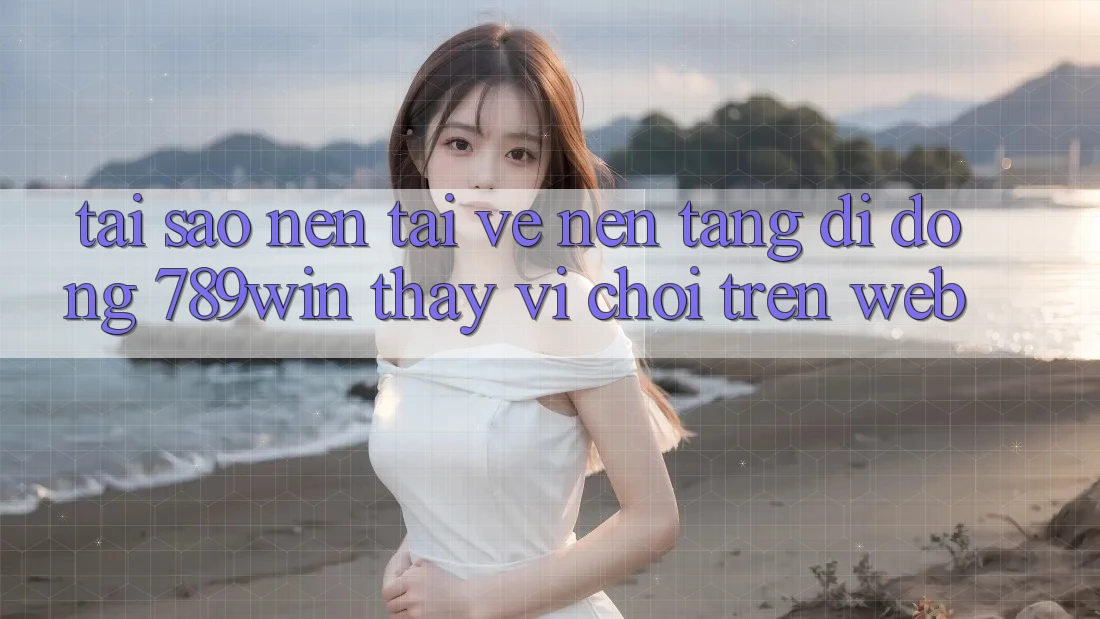 Tại Sao Nên Tải về Nền tảng di động 789win Thay Vì Chơi Trên Web? Tại Sao Nên Tải về Nền tảng di động 789win Thay Vì Chơi Trên Web?