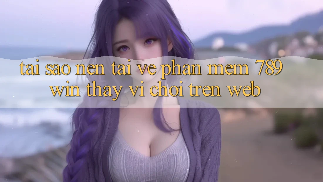 Tại Sao Nên Tải về Phần mềm 789win Thay Vì Chơi Trên Web? Tại Sao Nên Tải về Phần mềm 789win Thay Vì Chơi Trên Web?
