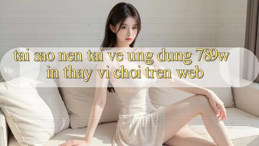 Tại Sao Nên Tải về Ứng Dụng 789win Thay Vì Chơi Trên Web? Tại Sao Nên Tải về Ứng Dụng 789win Thay Vì Chơi Trên Web?