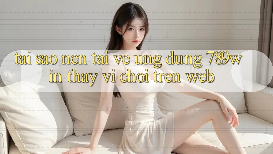Tại Sao Nên Tải về Ứng Dụng 789win Thay Vì Chơi Trên Web? Tại Sao Nên Tải về Ứng Dụng 789win Thay Vì Chơi Trên Web?