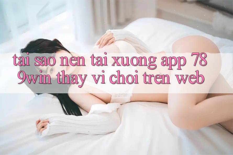 Tại Sao Nên Tải xuống App 789win Thay Vì Chơi Trên Web? Tại Sao Nên Tải xuống App 789win Thay Vì Chơi Trên Web?