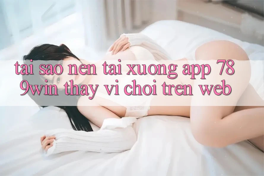 Tại Sao Nên Tải xuống App 789win Thay Vì Chơi Trên Web? Tại Sao Nên Tải xuống App 789win Thay Vì Chơi Trên Web?