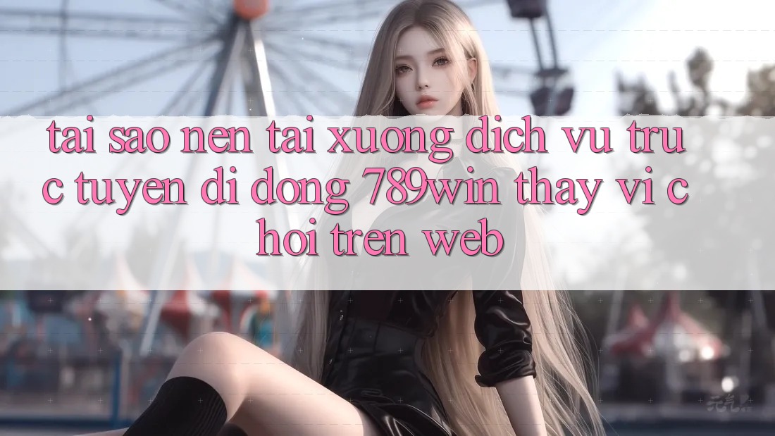 Tại Sao Nên Tải xuống Dịch vụ trực tuyến di động 789win Thay Vì Chơi Trên Web? Tại Sao Nên Tải xuống Dịch vụ trực tuyến di động 789win Thay Vì Chơi Trên Web?