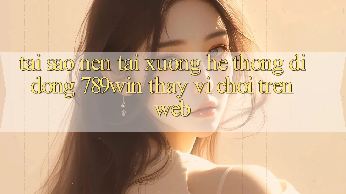 Tại Sao Nên Tải xuống Hệ thống di động 789win Thay Vì Chơi Trên Web? Tại Sao Nên Tải xuống Hệ thống di động 789win Thay Vì Chơi Trên Web?