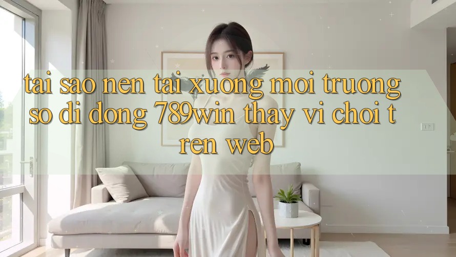 Tại Sao Nên Tải xuống Môi trường số di động 789win Thay Vì Chơi Trên Web? Tại Sao Nên Tải xuống Môi trường số di động 789win Thay Vì Chơi Trên Web?