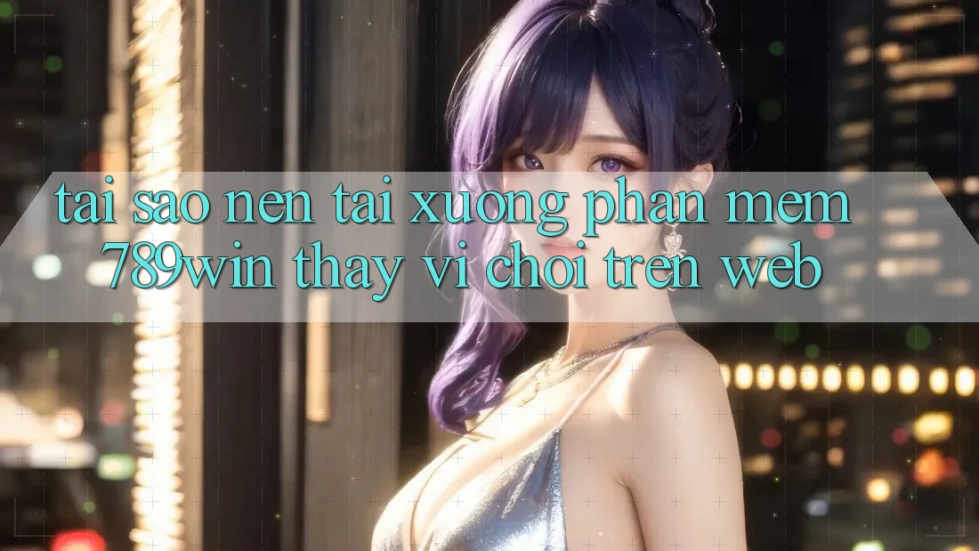 Tại Sao Nên Tải xuống Phần mềm 789win Thay Vì Chơi Trên Web?