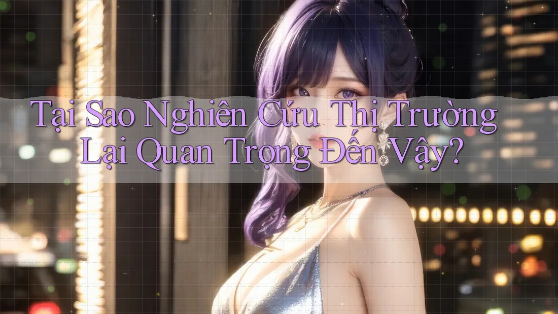 Tại Sao Nghiên Cứu Thị Trường Lại Quan Trọng Đến Vậy? Tại Sao Nghiên Cứu Thị Trường Lại Quan Trọng Đến Vậy?