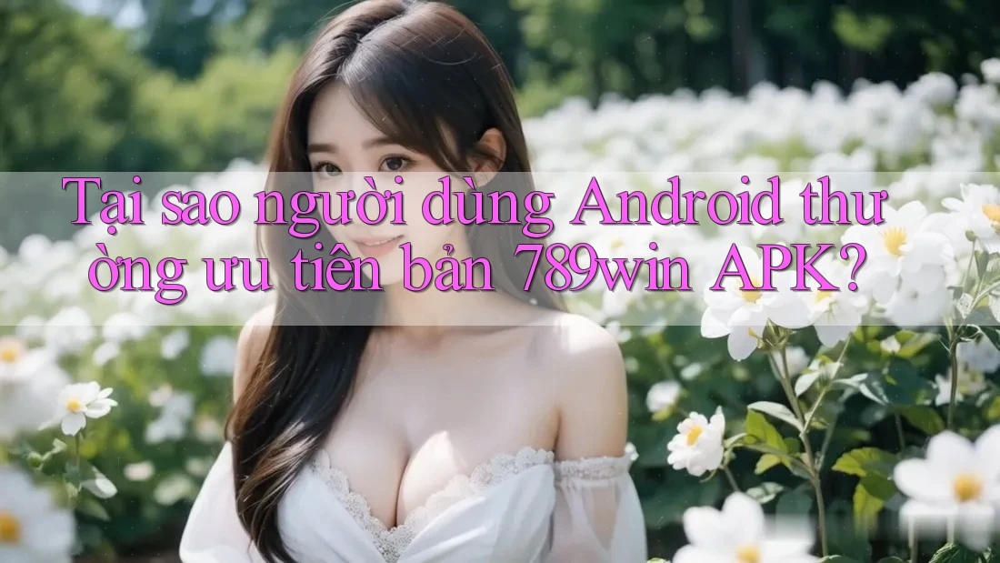 Tại sao người dùng Android thường ưu tiên bản 789win APK? Tại sao người dùng Android thường ưu tiên bản 789win APK?