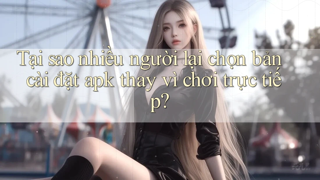 Tại sao nhiều người lại chọn bản cài đặt apk thay vì chơi trực tiếp? Tại sao nhiều người lại chọn bản cài đặt apk thay vì chơi trực tiếp?
