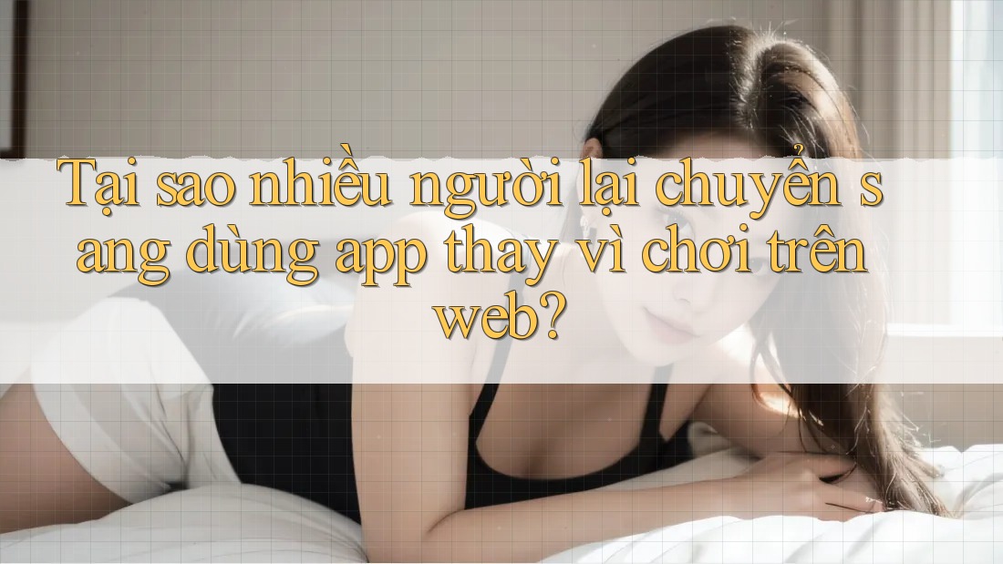 Tại sao nhiều người lại chuyển sang dùng app thay vì chơi trên web? Tại sao nhiều người lại chuyển sang dùng app thay vì chơi trên web?