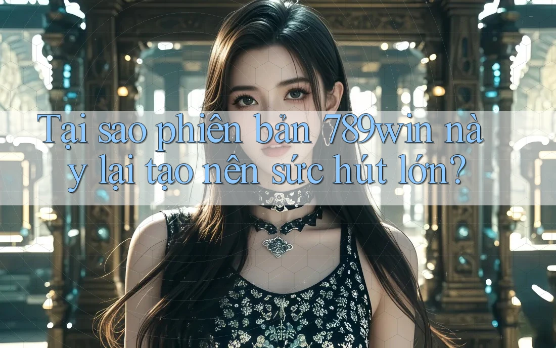 Tại sao phiên bản 789win này lại tạo nên sức hút lớn? Tại sao phiên bản 789win này lại tạo nên sức hút lớn?