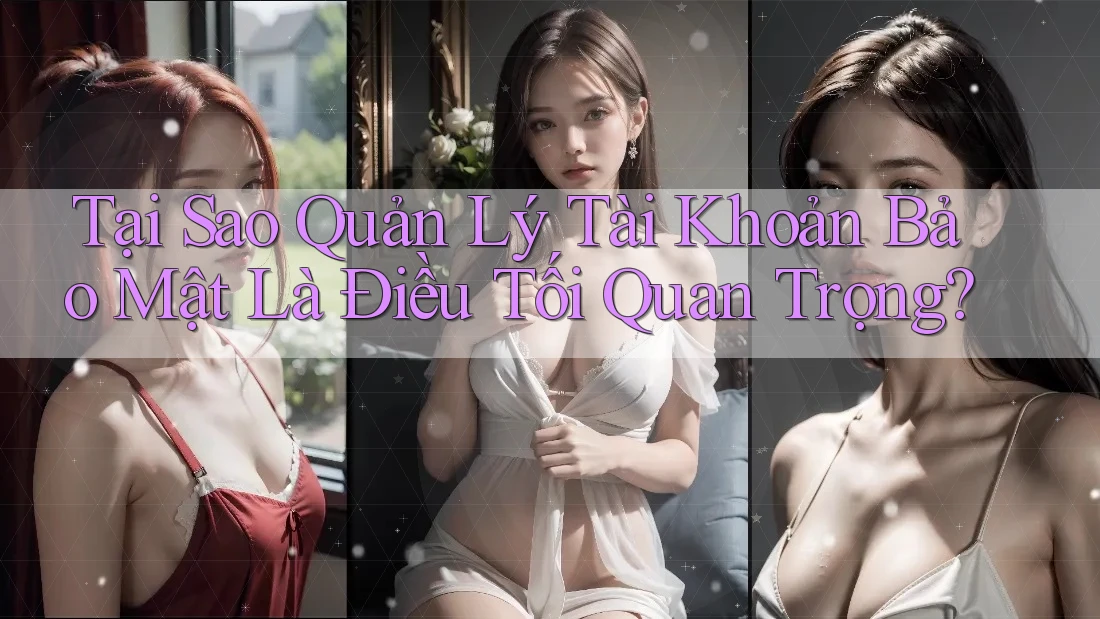Tại Sao Quản Lý Tài Khoản Bảo Mật Là Điều Tối Quan Trọng? Tại Sao Quản Lý Tài Khoản Bảo Mật Là Điều Tối Quan Trọng?